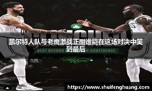凯尔特人队与老鹰激战正酣谁能在这场对决中笑到最后