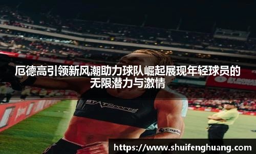 厄德高引领新风潮助力球队崛起展现年轻球员的无限潜力与激情