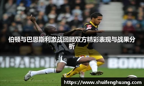 伯顿与巴恩斯利激战回顾双方精彩表现与战果分析